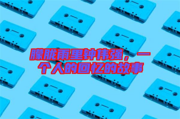 朦朧雨里鐘偉強,一個人的回憶的故事