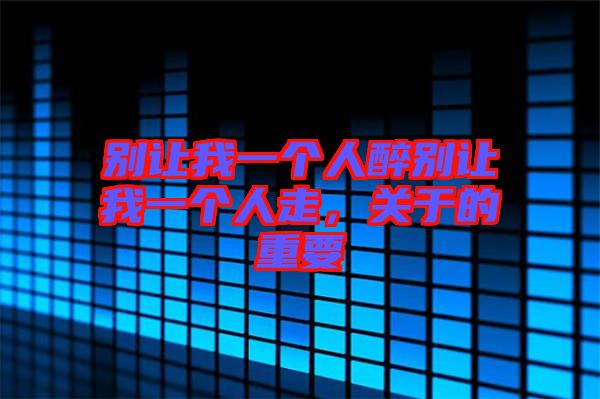 別讓我一個人醉別讓我一個人走，關于的重要