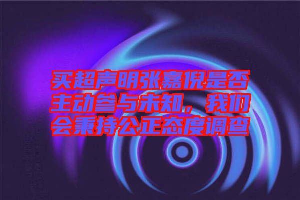買超聲明張嘉倪是否主動參與未知,我們會秉持公正態度調查