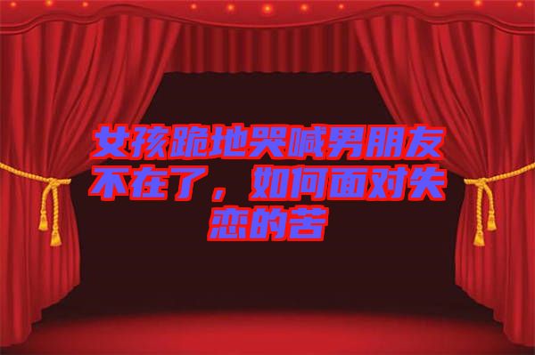 女孩跪地哭喊男朋友不在了，如何面對失戀的苦