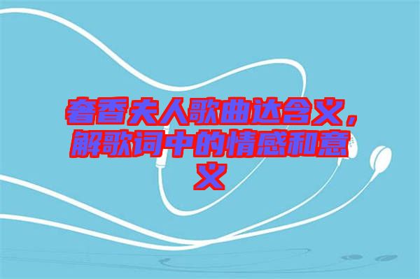 奢香夫人歌曲達(dá)含義,解歌詞中的情感和意義