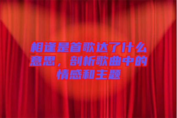相逢是首歌達了什么意思,剖析歌曲中的情感和主題