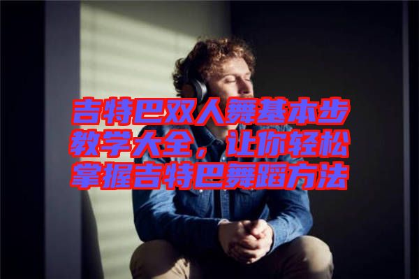 吉特巴雙人舞基本步教學(xué)大全,讓你輕松掌握吉特巴舞蹈方法