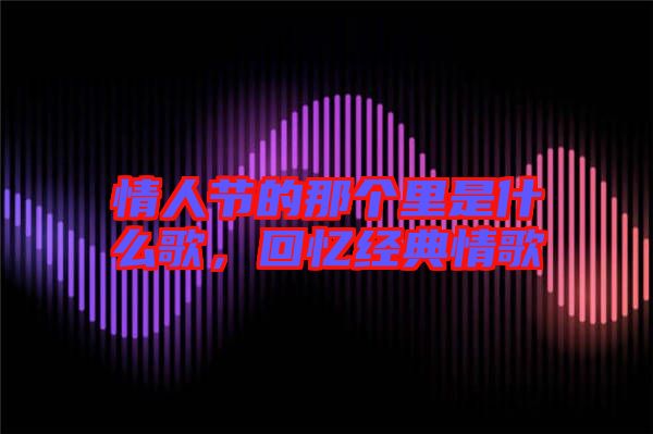 情人節的那個里是什么歌,回憶經典情歌