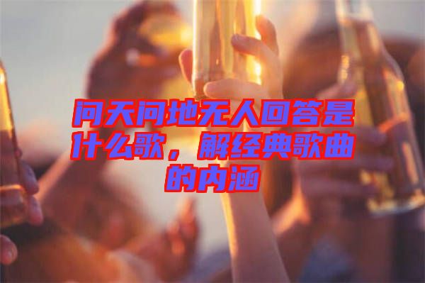 問天問地無人回答是什么歌，解經(jīng)典歌曲的內(nèi)涵