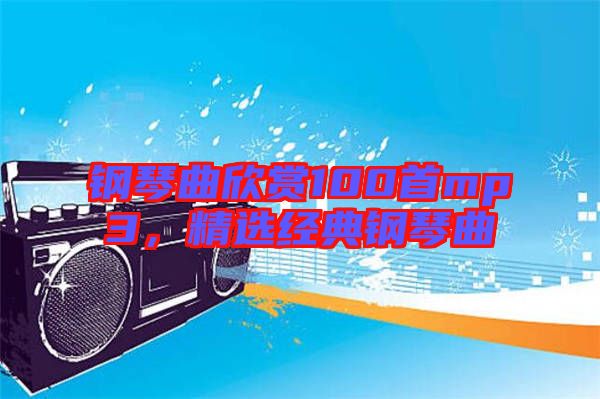 鋼琴曲欣賞100首mp3,精選經(jīng)典鋼琴曲