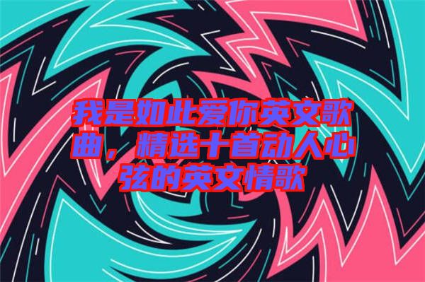我是如此愛你英文歌曲，精選十首動人心弦的英文情歌