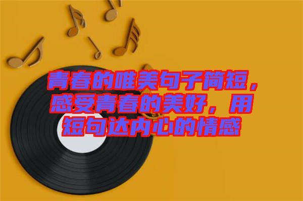 青春的唯美句子簡短,感受青春的美好,用短句達內(nèi)心的情感