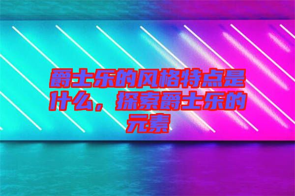 爵士樂的風格特點是什么，探索爵士樂的元素