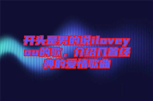開頭是男的說(shuō)iloveyou的歌，介紹幾首經(jīng)典的愛情歌曲