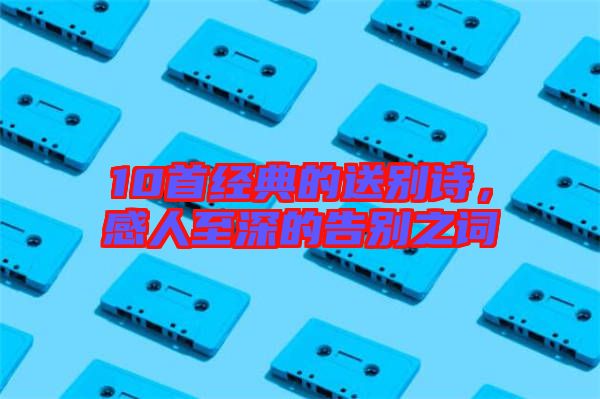 10首經典的送別詩,感人至深的告別之詞