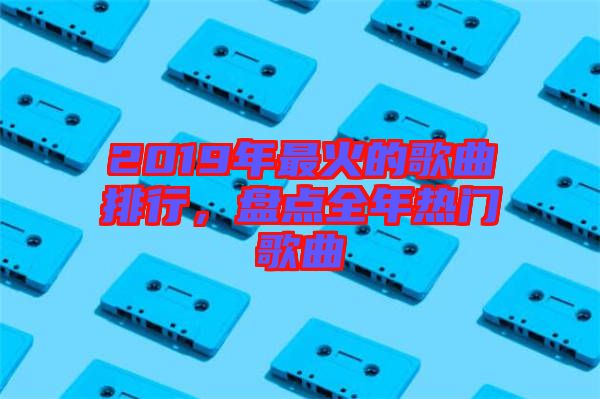 2019年最火的歌曲排行,盤(pán)點(diǎn)全年熱門(mén)歌曲