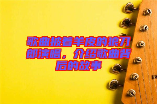 歌曲披著羊皮的狼刀郎演唱,介紹歌曲背后的故事