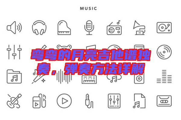 彎彎的月亮吉他譜獨(dú)奏，彈奏方法詳解