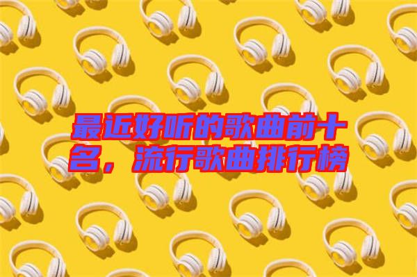 最近好聽的歌曲前十名,流行歌曲排行榜