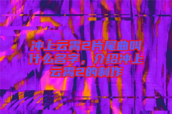 沖上云霄2片尾曲叫什么名字,介紹沖上云霄2的制作