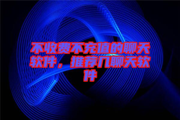 不收費(fèi)不充值的聊天軟件,推薦幾聊天軟件