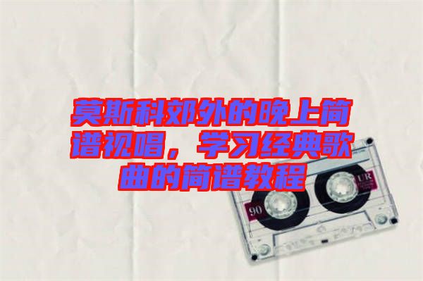 莫斯科郊外的晚上簡譜視唱,學習經典歌曲的簡譜教程