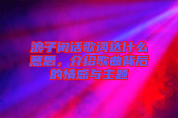 浪子閑話歌詞達什么意思,介紹歌曲背后的情感與主題