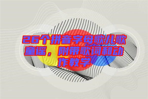 26個(gè)拼音字母歌兒歌童謠,附帶歌詞和動(dòng)作教學(xué)