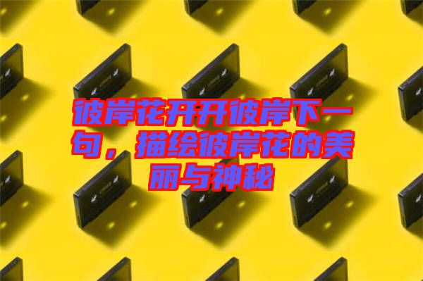 彼岸花開(kāi)開(kāi)彼岸下一句,描繪彼岸花的美麗與神秘