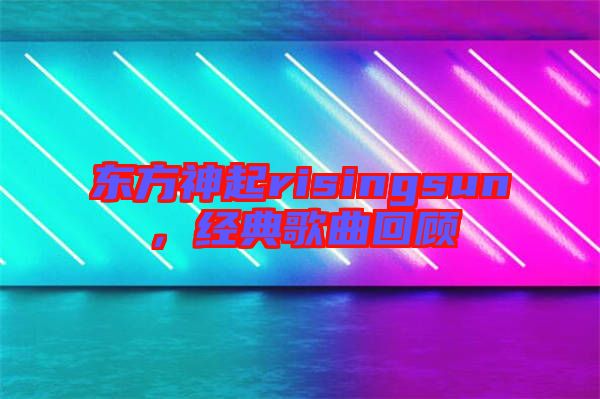 東方神起risingsun,經典歌曲回顧
