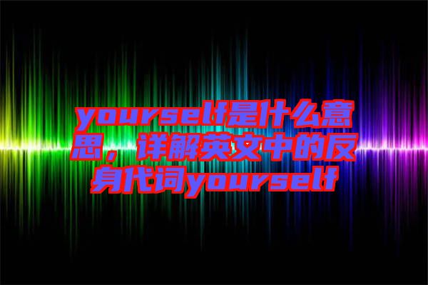 yourself是什么意思，詳解英文中的反身代詞yourself