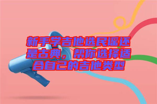 新手學(xué)吉他選民謠還是古典,幫你選擇適合自己的吉他類型