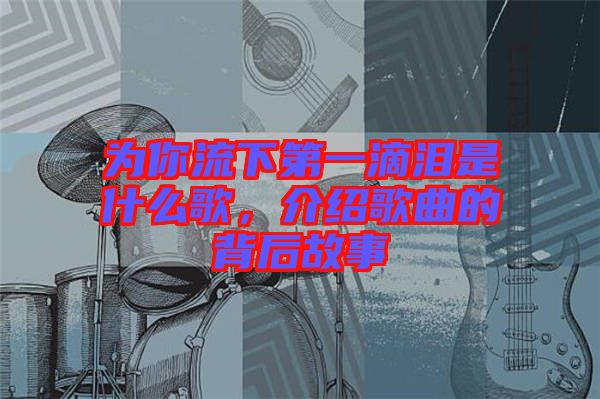 為你流下第一滴淚是什么歌，介紹歌曲的背后故事