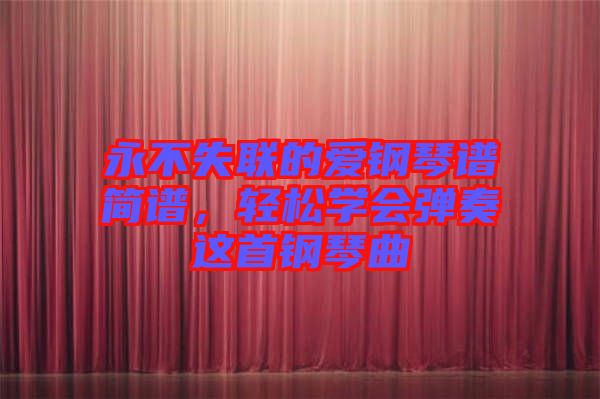 永不失聯(lián)的愛鋼琴譜簡譜,輕松學會彈奏這首鋼琴曲