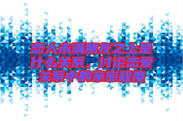戀人未滿朋友之上是什么關(guān)系,討論戀愛(ài)關(guān)系中的親密程度