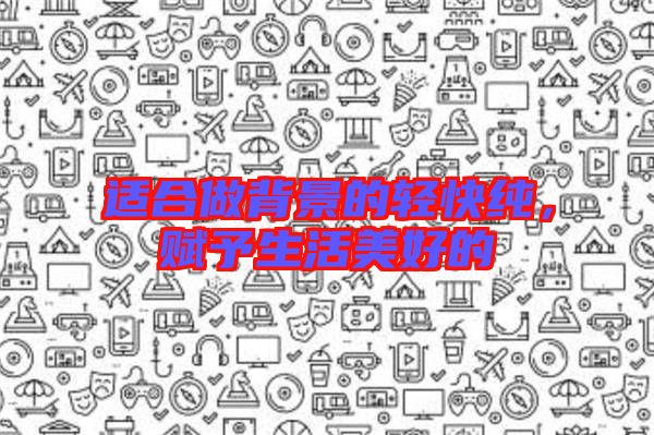 適合做背景的輕快純,賦予生活美好的