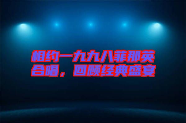 相約一九九八菲那英合唱,回顧經(jīng)典盛宴