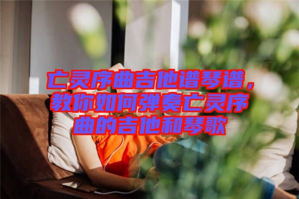 亡靈序曲吉他譜琴譜,教你如何彈奏亡靈序曲的吉他和琴歌