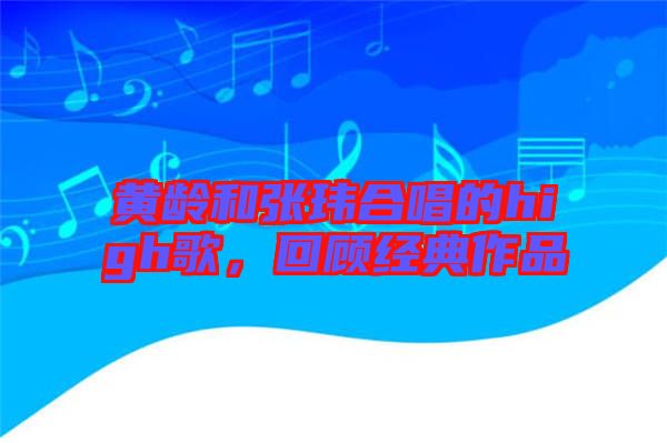 黃齡和張瑋合唱的high歌,回顧經典作品