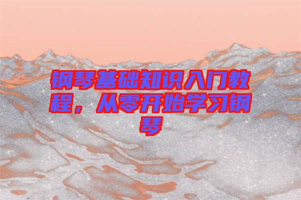 鋼琴基礎(chǔ)知識(shí)入門教程,從零開始學(xué)習(xí)鋼琴