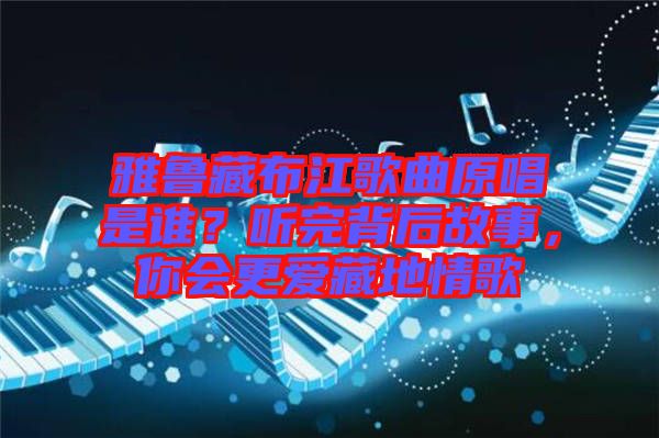 雅魯藏布江歌曲原唱是誰？聽完背后故事，你會(huì)更愛藏地情歌