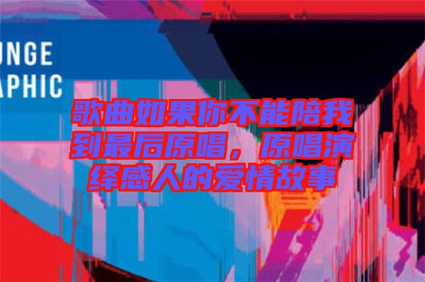 歌曲如果你不能陪我到最后原唱，原唱演繹感人的愛情故事
