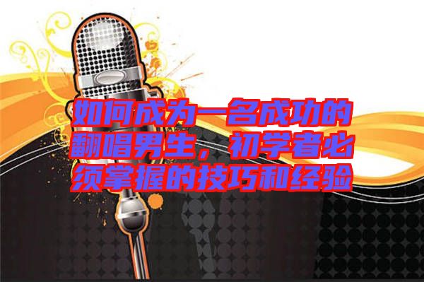 如何成為一名成功的翻唱男生,初學者必須掌握的技巧和經驗