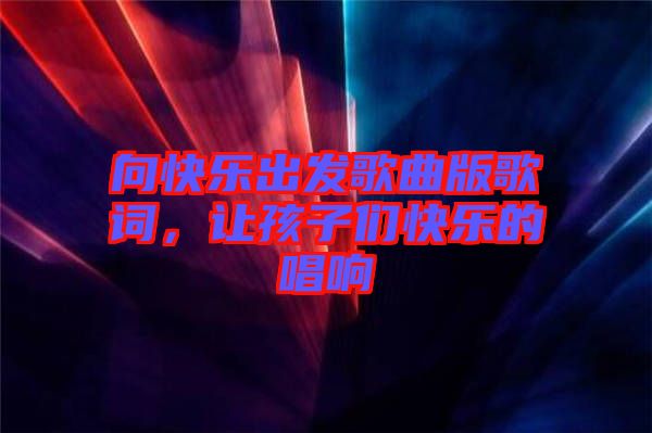 向快樂出發歌曲版歌詞,讓孩子們快樂的唱響