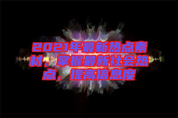 2021年最新熱點素材，掌握最新社會熱點，提高信息度