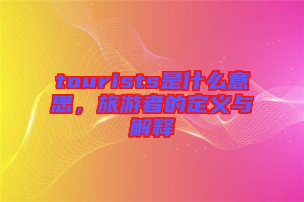 tourists是什么意思,旅游者的定義與解釋