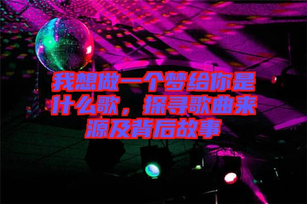 我想做一個夢給你是什么歌，探尋歌曲來源及背后故事
