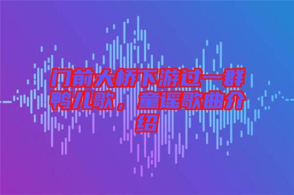 門前大橋下游過一群鴨兒歌,童謠歌曲介紹