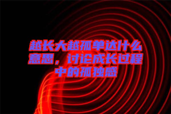 越長大越孤單達什么意思,討論成長過程中的孤獨感