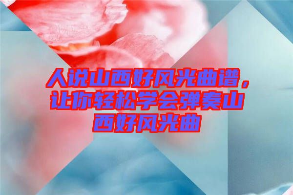 人說山西好風(fēng)光曲譜，讓你輕松學(xué)會(huì)彈奏山西好風(fēng)光曲