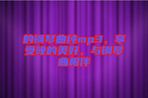 的鋼琴曲純mp3,享受晚的美好,與鋼琴曲相伴