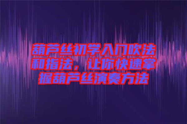 葫蘆絲初學(xué)入門吹法和指法，讓你快速掌握葫蘆絲演奏方法