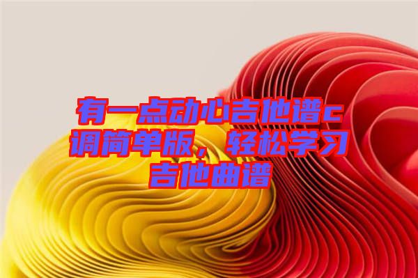 有一點(diǎn)動(dòng)心吉他譜c調(diào)簡(jiǎn)單版,輕松學(xué)習(xí)吉他曲譜