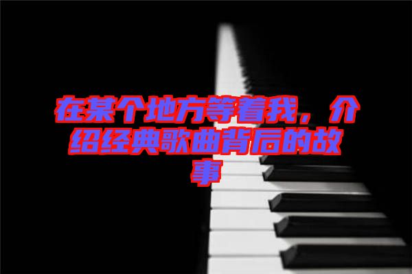 在某個地方等著我，介紹經典歌曲背后的故事